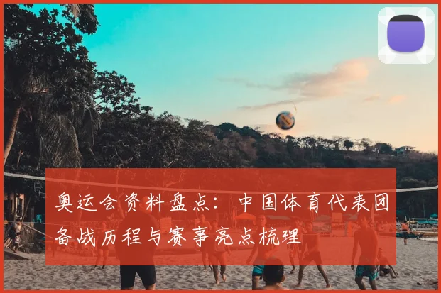 奥运会资料盘点：中国体育代表团备战历程与赛事亮点梳理