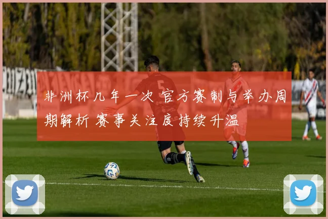 非洲杯几年一次 官方赛制与举办周期解析 赛事关注度持续升温