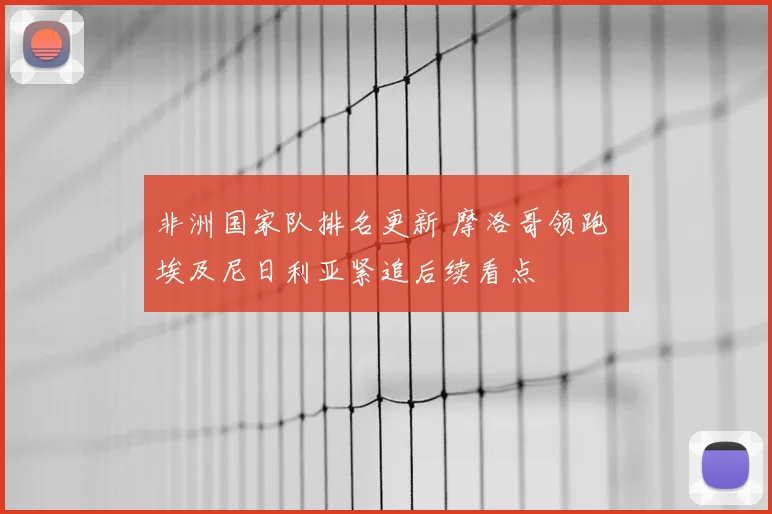 非洲国家队排名更新 摩洛哥领跑 埃及尼日利亚紧追后续看点