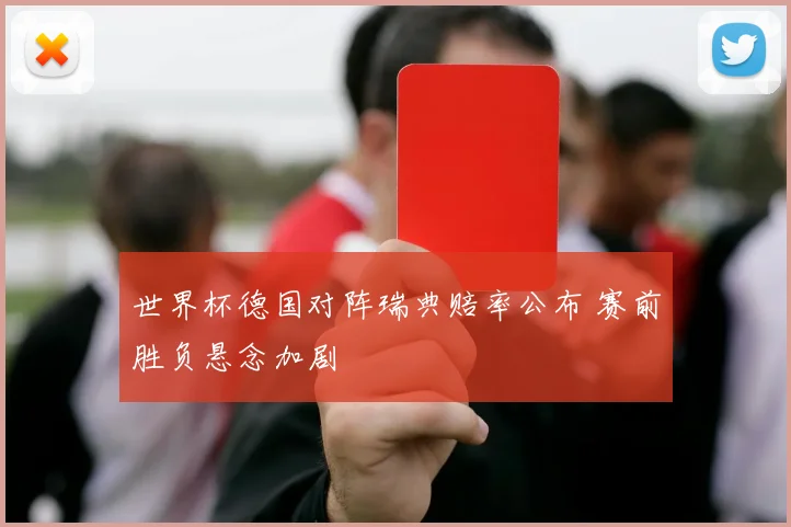 世界杯德国对阵瑞典赔率公布 赛前胜负悬念加剧