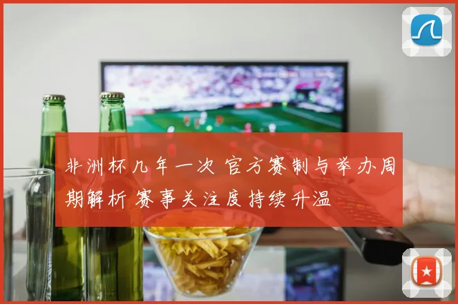 非洲杯几年一次 官方赛制与举办周期解析 赛事关注度持续升温