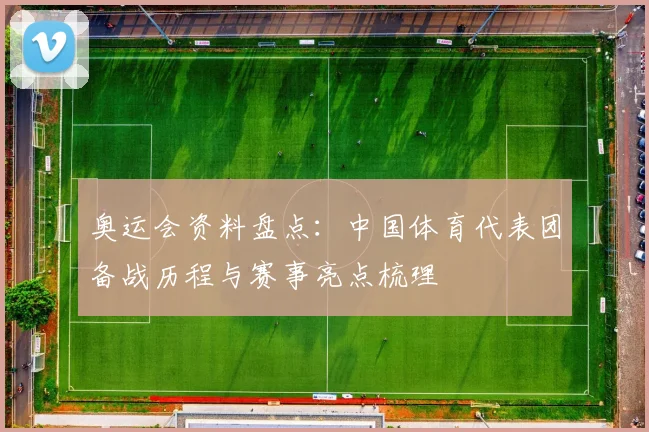 奥运会资料盘点：中国体育代表团备战历程与赛事亮点梳理