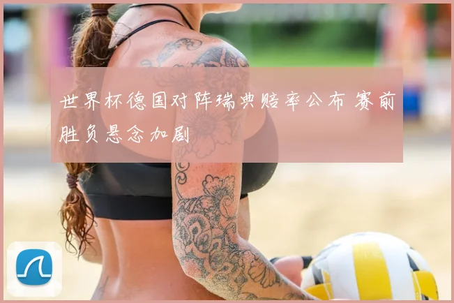 世界杯德国对阵瑞典赔率公布 赛前胜负悬念加剧