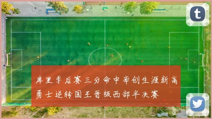 库里季后赛三分命中率创生涯新高勇士逆转国王晋级西部半决赛