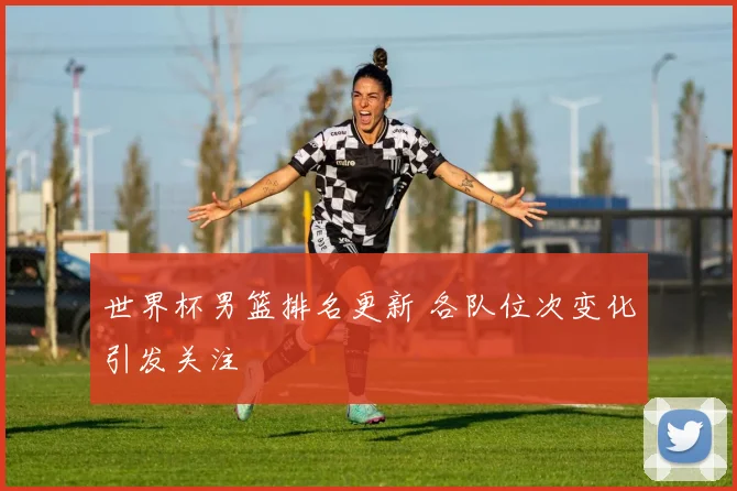 世界杯男篮排名更新 各队位次变化引发关注