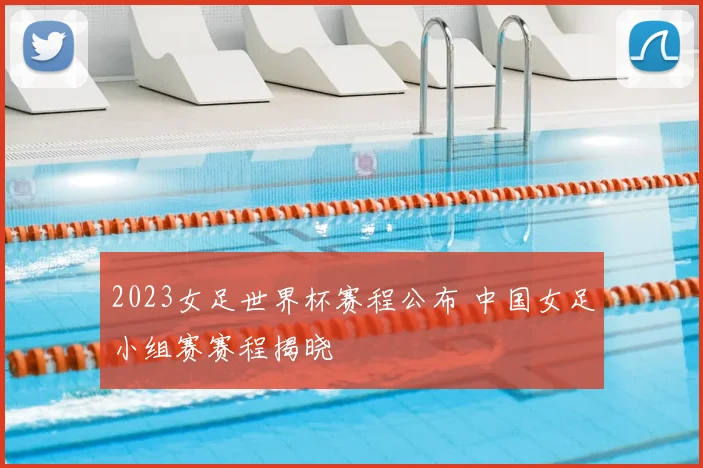 2023女足世界杯赛程公布 中国女足小组赛赛程揭晓