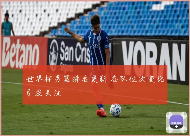世界杯男篮排名更新 各队位次变化引发关注