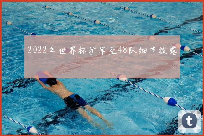 2022年世界杯扩军至48队细节披露