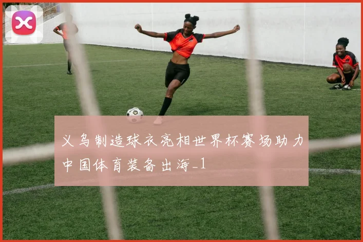 义乌制造球衣亮相世界杯赛场助力中国体育装备出海_1