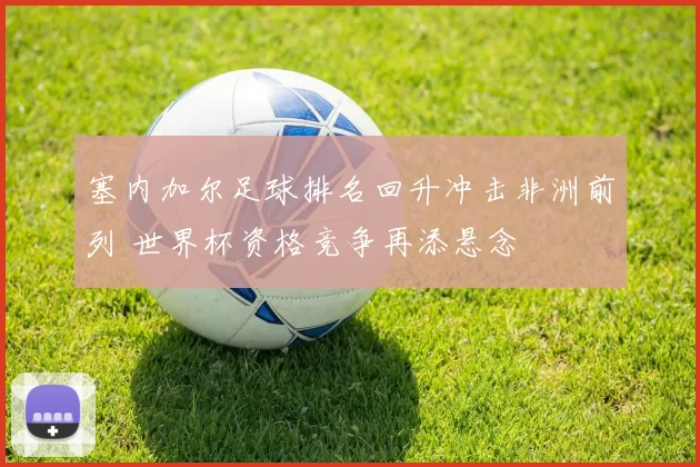 塞内加尔足球排名回升冲击非洲前列 世界杯资格竞争再添悬念