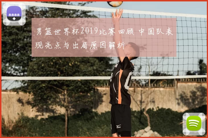 男篮世界杯2019比赛回顾 中国队表现亮点与出局原因解析
