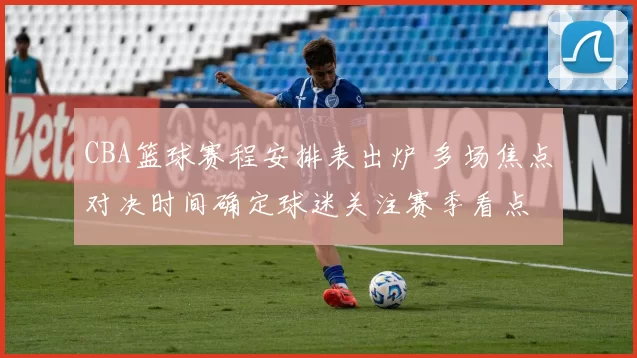 CBA篮球赛程安排表出炉 多场焦点对决时间确定球迷关注赛季看点