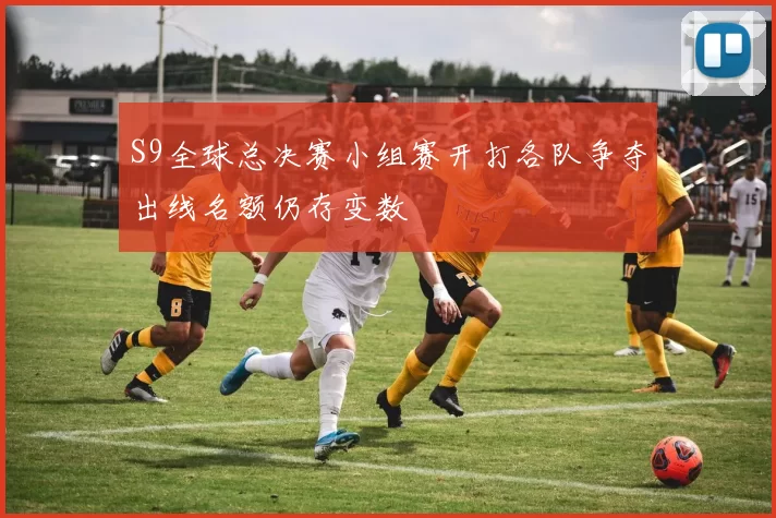 S9全球总决赛小组赛开打各队争夺出线名额仍存变数