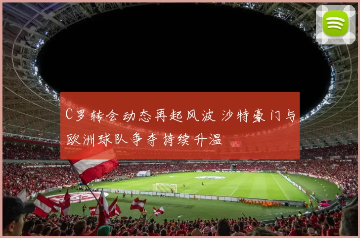 C罗转会动态再起风波 沙特豪门与欧洲球队争夺持续升温