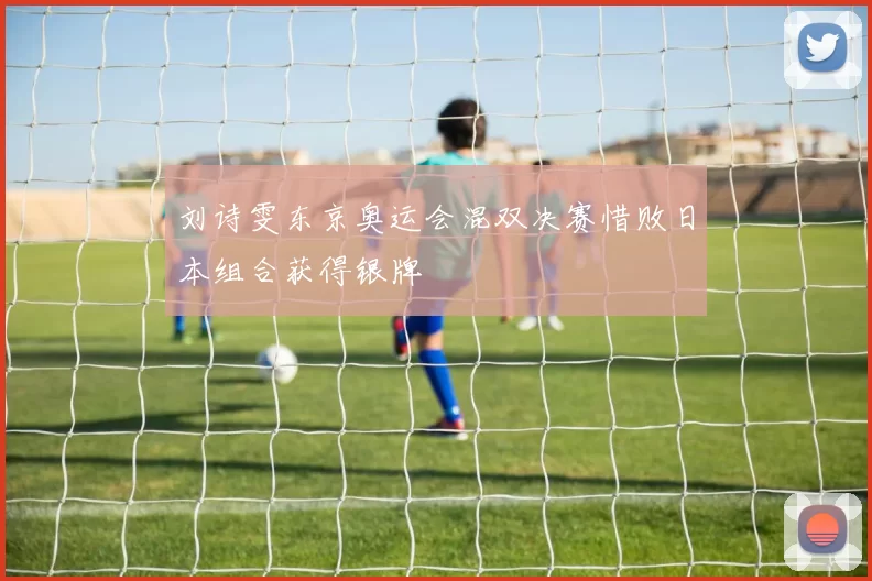 刘诗雯东京奥运会混双决赛惜败日本组合获得银牌