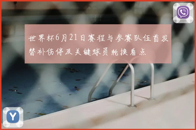 世界杯6月21日赛程与参赛队伍首发替补伤停及关键球员轮换看点