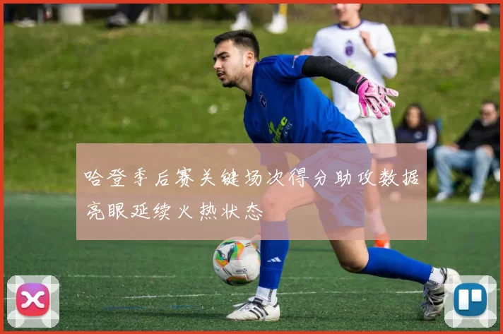 哈登季后赛关键场次得分助攻数据亮眼延续火热状态
