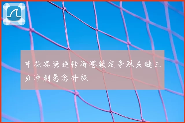 申花客场逆转海港锁定争冠关键三分冲刺悬念升级