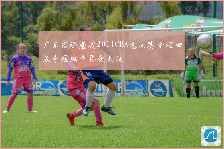 广东宏远鏖战2011CBA总决赛全程回放夺冠细节再受关注