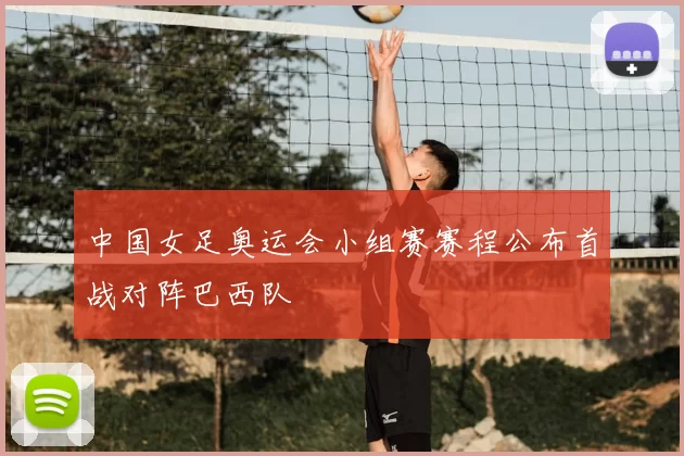 中国女足奥运会小组赛赛程公布首战对阵巴西队