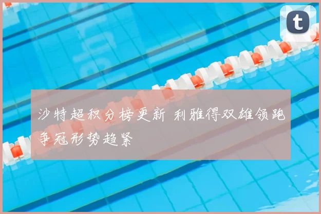 沙特超积分榜更新 利雅得双雄领跑争冠形势趋紧