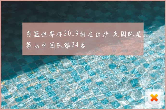 男篮世界杯2019排名出炉 美国队居第七中国队第24名