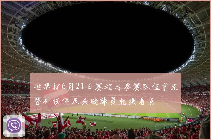 世界杯6月21日赛程与参赛队伍首发替补伤停及关键球员轮换看点