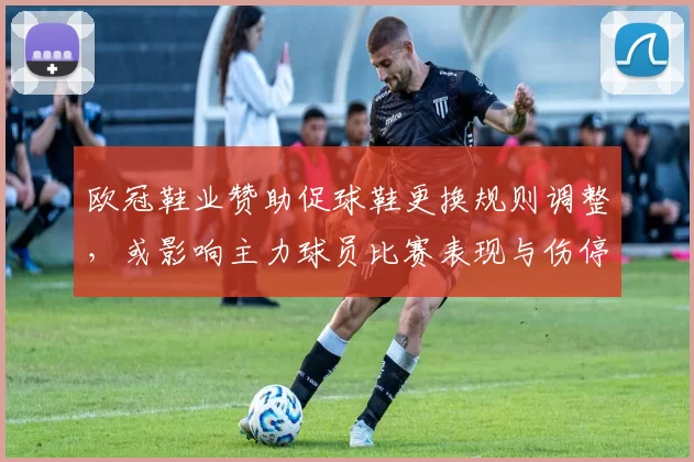 欧冠鞋业赞助促球鞋更换规则调整,或影响主力球员比赛表现与伤停管理