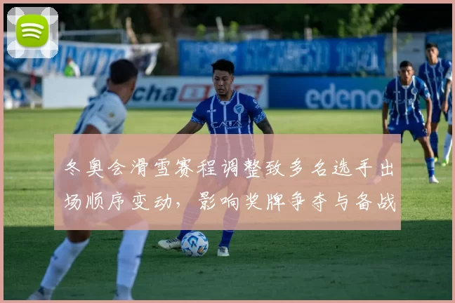 冬奥会滑雪赛程调整致多名选手出场顺序变动，影响奖牌争夺与备战