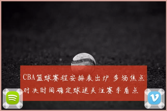 CBA篮球赛程安排表出炉 多场焦点对决时间确定球迷关注赛季看点