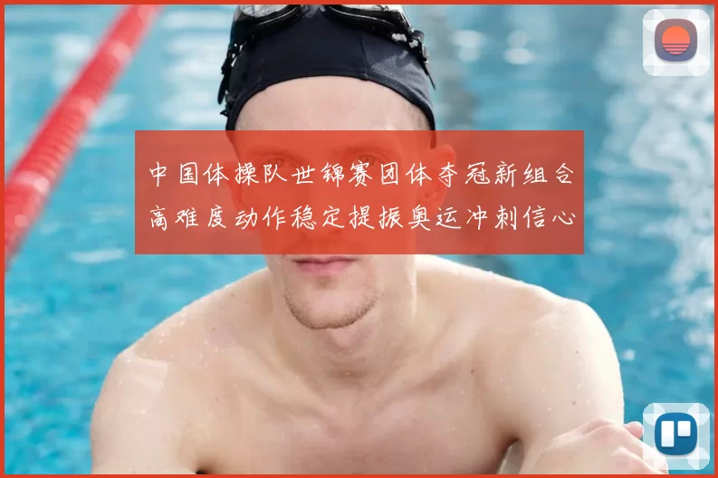 中国体操队世锦赛团体夺冠新组合高难度动作稳定提振奥运冲刺信心