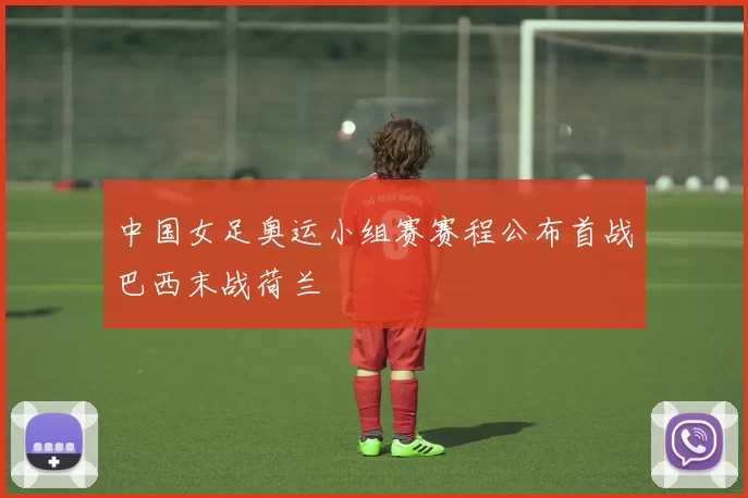 中国女足奥运小组赛赛程公布首战巴西末战荷兰