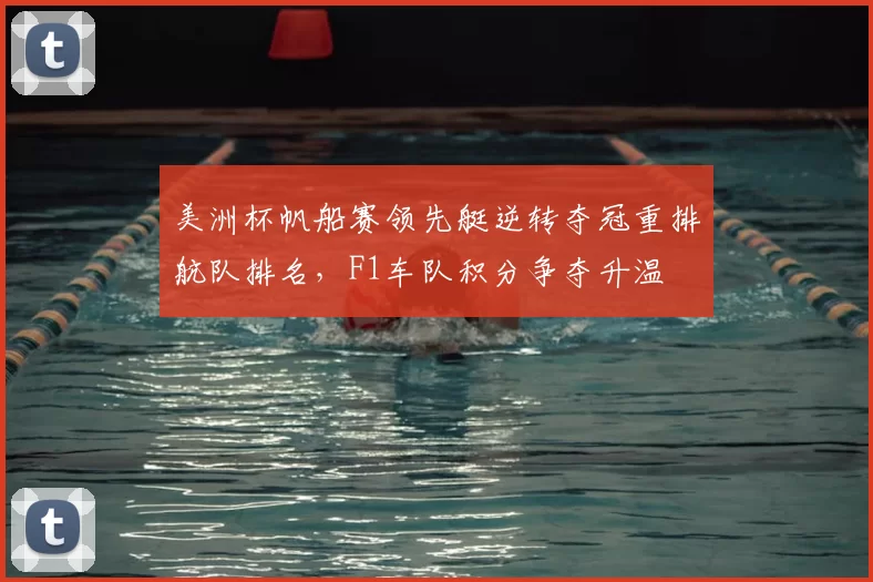 美洲杯帆船赛领先艇逆转夺冠重排航队排名，F1车队积分争夺升温