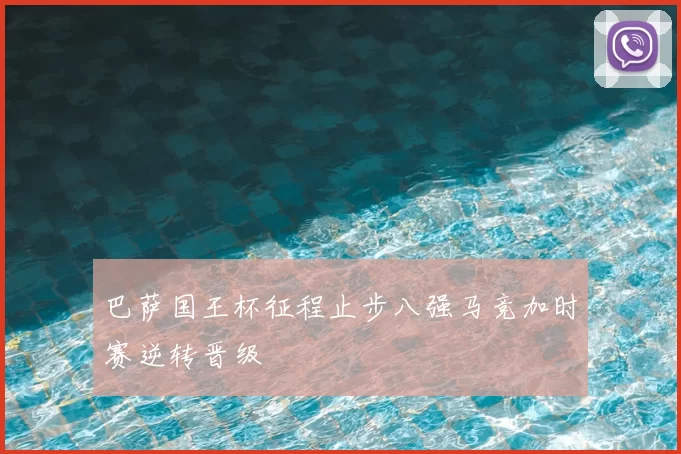 巴萨国王杯征程止步八强马竞加时赛逆转晋级