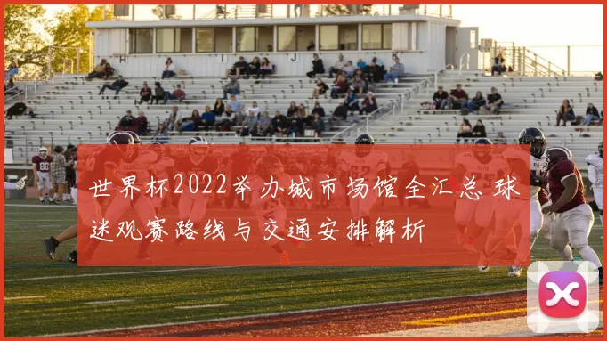 世界杯2022举办城市场馆全汇总 球迷观赛路线与交通安排解析
