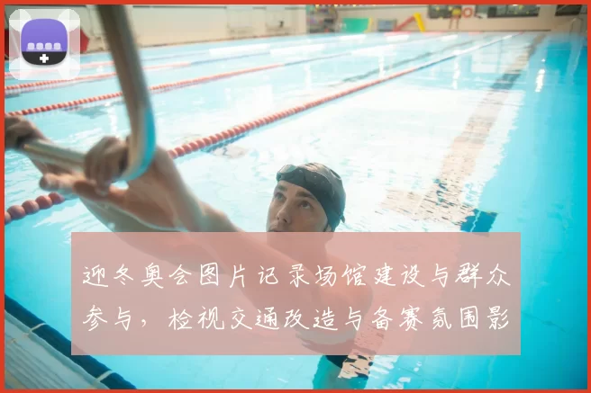 迎冬奥会图片记录场馆建设与群众参与,检视交通改造与备赛氛围影响