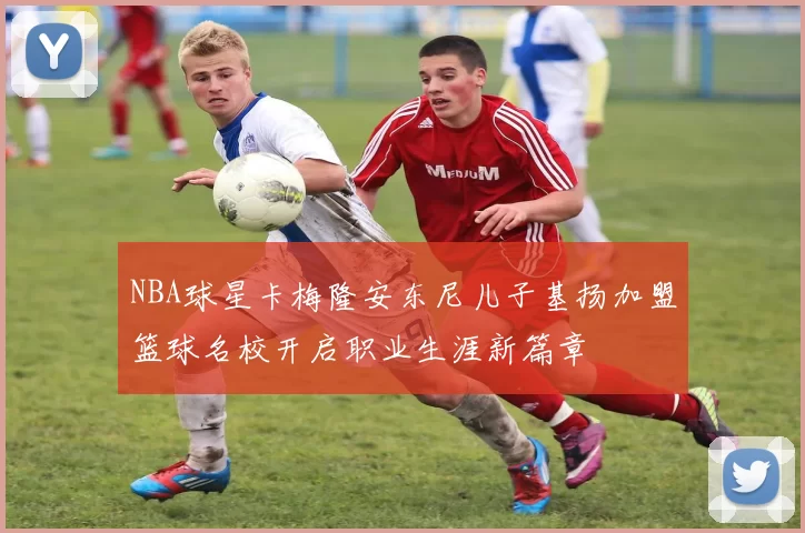 NBA球星卡梅隆安东尼儿子基扬加盟篮球名校开启职业生涯新篇章