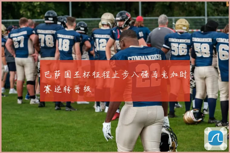 巴萨国王杯征程止步八强马竞加时赛逆转晋级