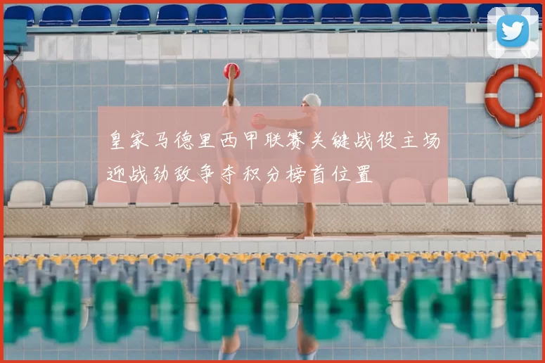 皇家马德里西甲联赛关键战役主场迎战劲敌争夺积分榜首位置