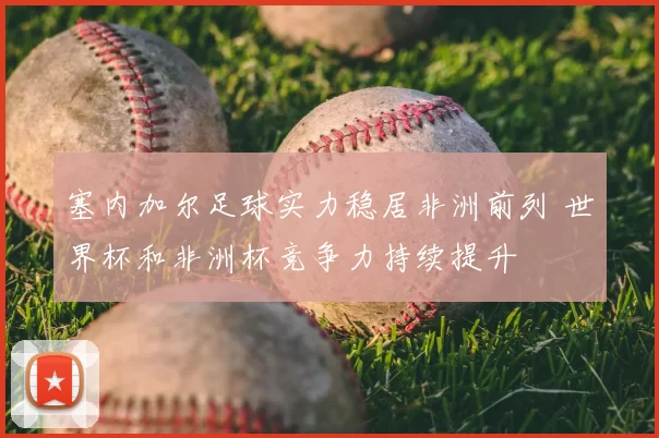 塞内加尔足球实力稳居非洲前列 世界杯和非洲杯竞争力持续提升