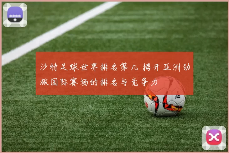 沙特足球世界排名第几 揭开亚洲劲旅国际赛场的排名与竞争力