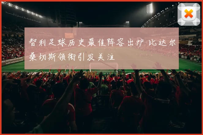 智利足球历史最佳阵容出炉 比达尔桑切斯领衔引发关注