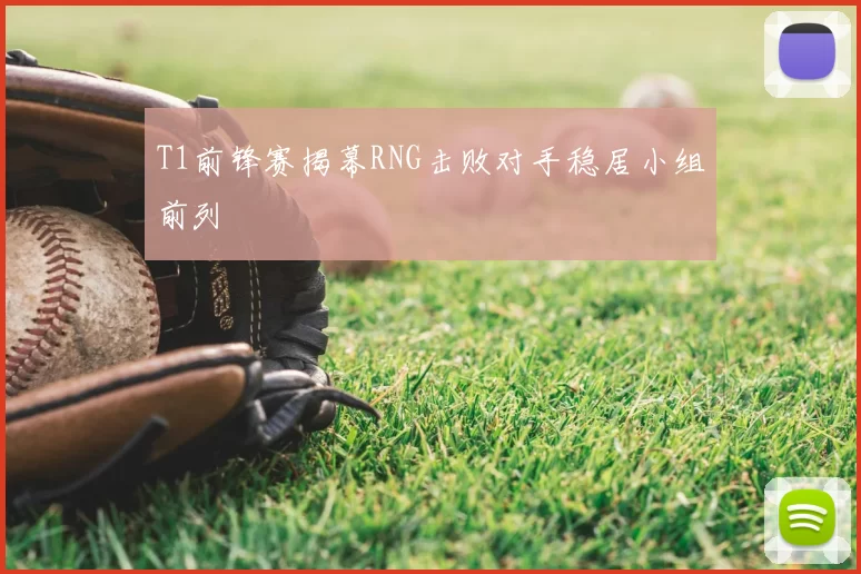 T1前锋赛揭幕RNG击败对手稳居小组前列