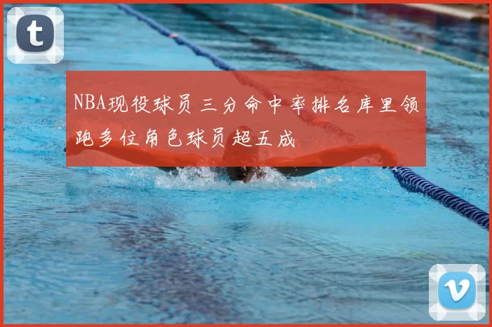 NBA现役球员三分命中率排名库里领跑多位角色球员超五成