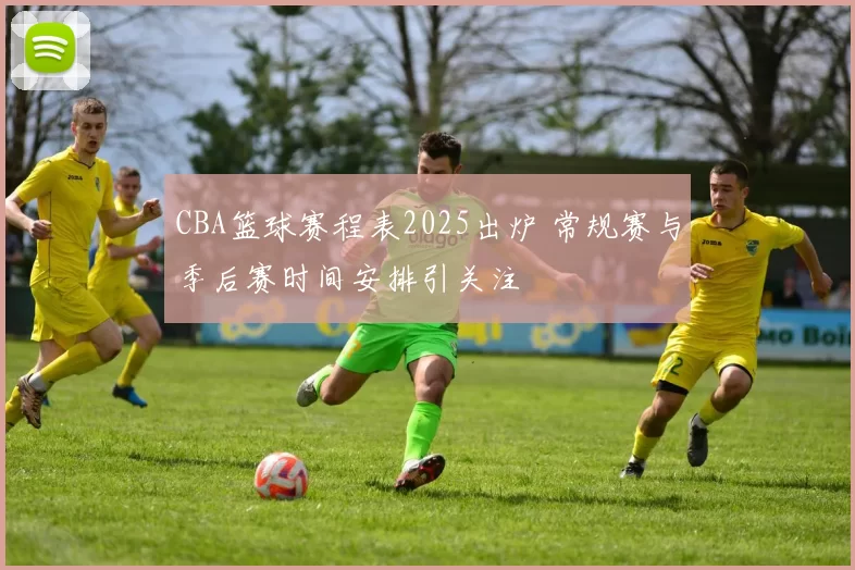 CBA篮球赛程表2025出炉 常规赛与季后赛时间安排引关注