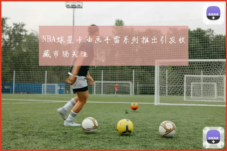 NBA球星卡油画手雷系列推出引发收藏市场关注