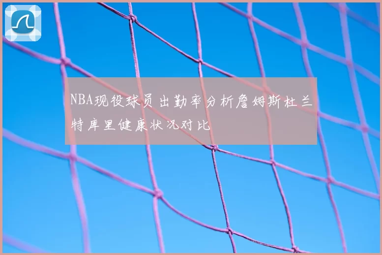 NBA现役球员出勤率分析詹姆斯杜兰特库里健康状况对比