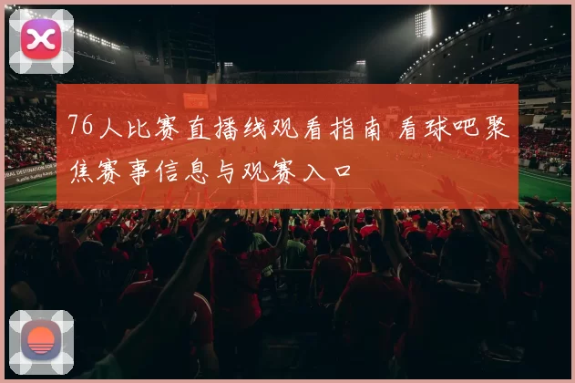 76人比赛直播线观看指南 看球吧聚焦赛事信息与观赛入口