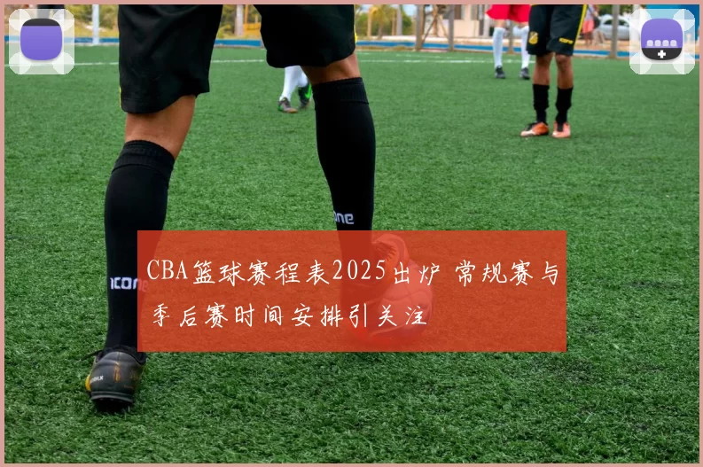 CBA篮球赛程表2025出炉 常规赛与季后赛时间安排引关注