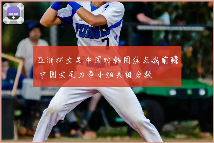 亚洲杯女足中国对韩国焦点战前瞻 中国女足力争小组关键分数